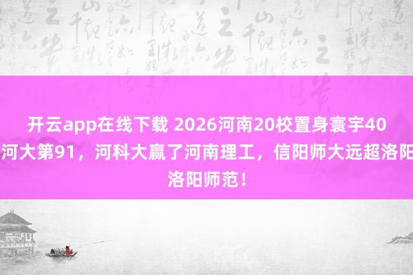 开云app在线下载 2026河南20校置身寰宇400强：河大第91，河科大赢了河南理工，信阳师大远超洛阳师范！
