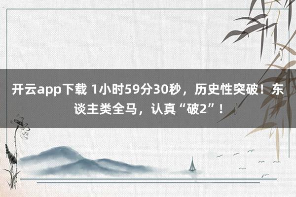 开云app下载 1小时59分30秒，历史性突破！东谈主类全马，认真“破2”！