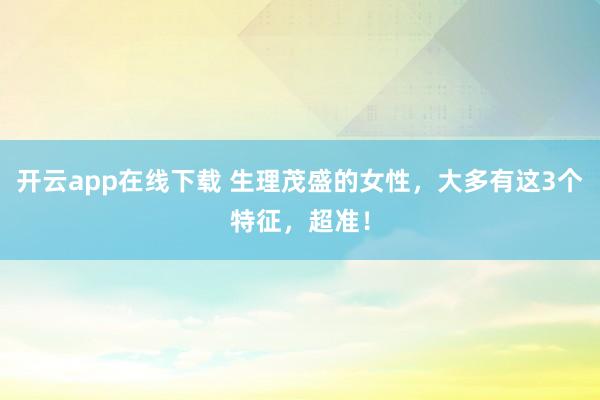 开云app在线下载 生理茂盛的女性，大多有这3个特征，超准！