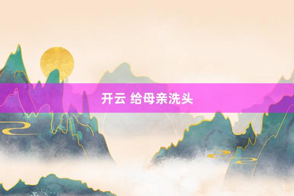 开云 给母亲洗头