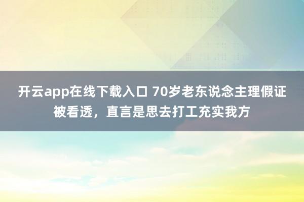 开云app在线下载入口 70岁老东说念主理假证被看透，直言是思去打工充实我方