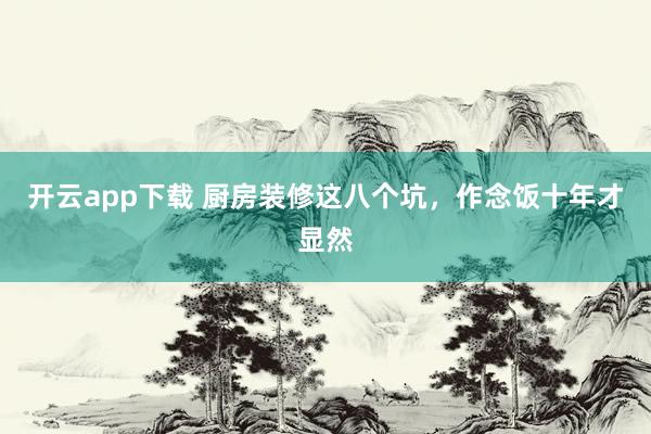 开云app下载 厨房装修这八个坑，作念饭十年才显然