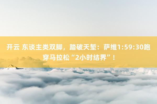 开云 东谈主类双脚，踏破天堑：萨维1:59:30跑穿马拉松“2小时结界”！