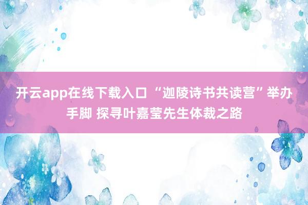 开云app在线下载入口 “迦陵诗书共读营”举办手脚 探寻叶嘉莹先生体裁之路