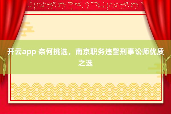 开云app 奈何挑选，南京职务违警刑事讼师优质之选