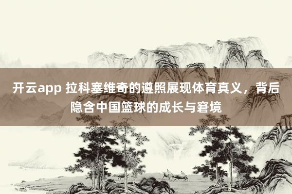 开云app 拉科塞维奇的遵照展现体育真义，背后隐含中国篮球的成长与窘境