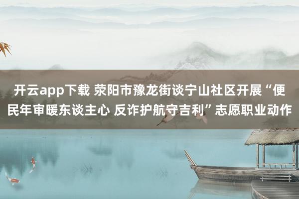 开云app下载 荥阳市豫龙街谈宁山社区开展“便民年审暖东谈主心 反诈护航守吉利”志愿职业动作