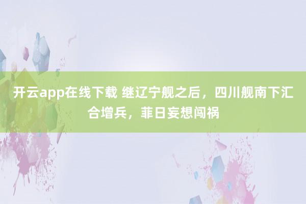 开云app在线下载 继辽宁舰之后，四川舰南下汇合增兵，菲日妄想闯祸