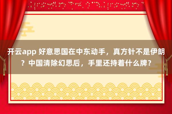 开云app 好意思国在中东动手，真方针不是伊朗？中国清除幻思后，手里还持着什么牌？