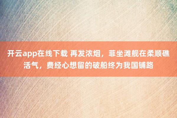 开云app在线下载 再发浓烟，菲坐滩舰在柔顺礁活气，费经心想留的破船终为我国铺路