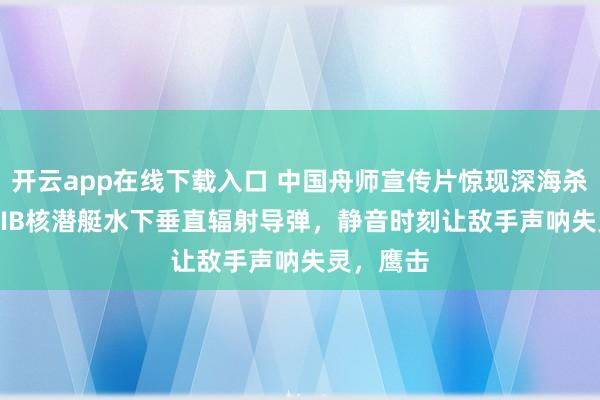 开云app在线下载入口 中国舟师宣传片惊现深海杀机！09IIIB核潜艇水下垂直辐射导弹，静音时刻让敌手声呐失灵，鹰击
