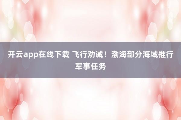 开云app在线下载 飞行劝诫！渤海部分海域推行军事任务