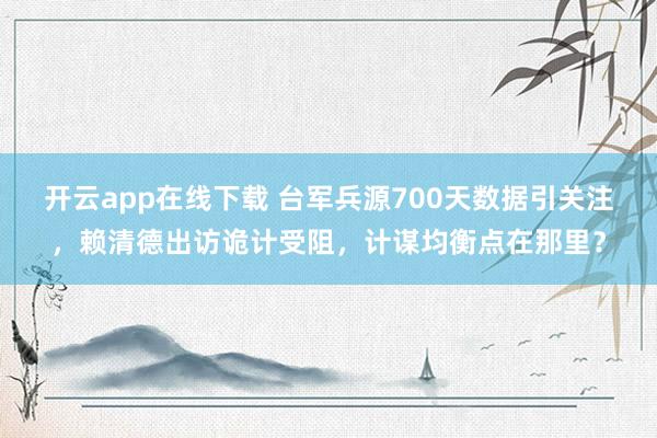 开云app在线下载 台军兵源700天数据引关注，赖清德出访诡计受阻，计谋均衡点在那里？