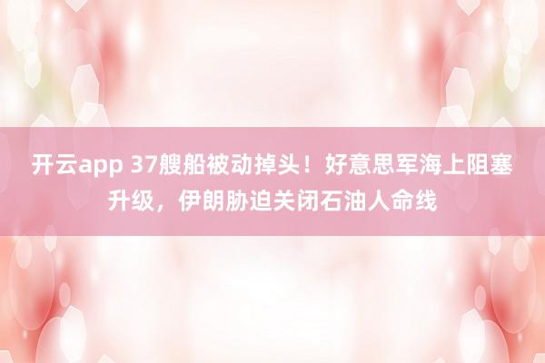 开云app 37艘船被动掉头！好意思军海上阻塞升级，伊朗胁迫关闭石油人命线