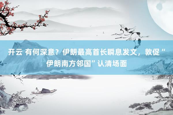 开云 有何深意？伊朗最高首长瞬息发文，敦促“伊朗南方邻国”认清场面