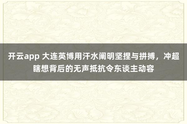 开云app 大连英博用汗水阐明坚捏与拼搏，冲超瞎想背后的无声抵抗令东谈主动容