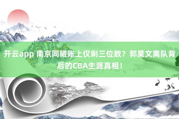 开云app 南京同曦账上仅剩三位数？郭昊文离队背后的CBA生涯真相！