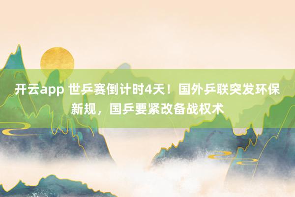 开云app 世乒赛倒计时4天！国外乒联突发环保新规，国乒要紧改备战权术