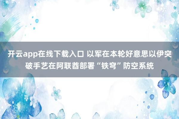 开云app在线下载入口 以军在本轮好意思以伊突破手艺在阿联酋部署“铁穹”防空系统