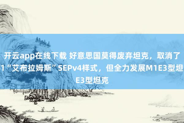 开云app在线下载 好意思国莫得废弃坦克，取消了M1“艾布拉姆斯”SEPv4样式，但全力发展M1E3型坦克