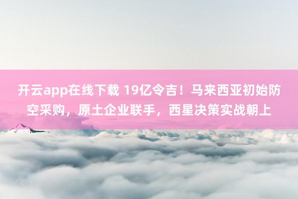 开云app在线下载 19亿令吉！马来西亚初始防空采购，原土企业联手，<a href=