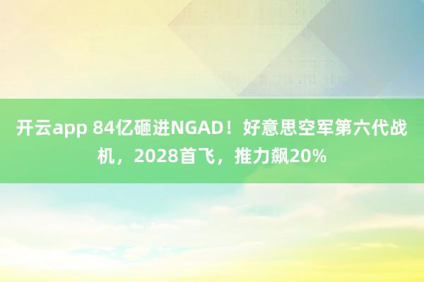 开云app 84亿砸进NGAD！好意思空军第六代战机，2028首飞，推力飙20%