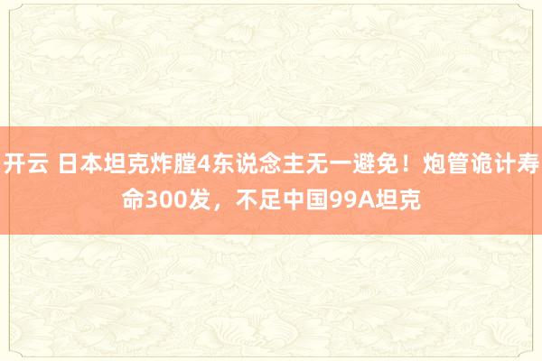 开云 日本坦克炸膛4东说念主无一避免！炮管诡计寿命300发，不足中国99A坦克
