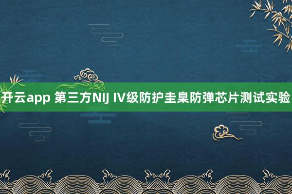 开云app 第三方NIJ IV级防护圭臬防弹芯片测试实验