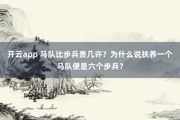 开云app 马队比步兵贵几许？为什么说扶养一个马队便是六个步兵？