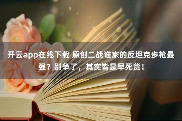 开云app在线下载 原创二战谁家的反坦克步枪最强？别争了，其实皆是早死货！
