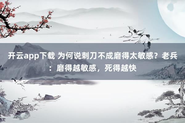 开云app下载 为何说刺刀不成磨得太敏感？老兵：磨得越敏感，死得越快