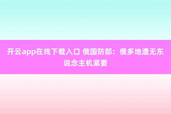 开云app在线下载入口 俄国防部：俄多地遭无东说念主机紧要