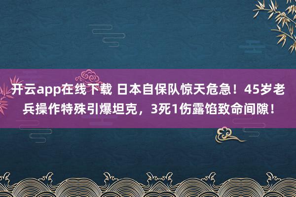 开云app在线下载 日本自保队惊天危急！45岁老兵操作特殊引爆坦克，3死1伤露馅致命间隙！