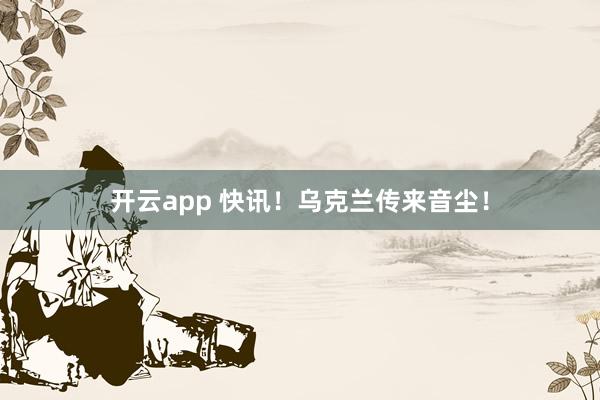 开云app 快讯！乌克兰传来音尘！