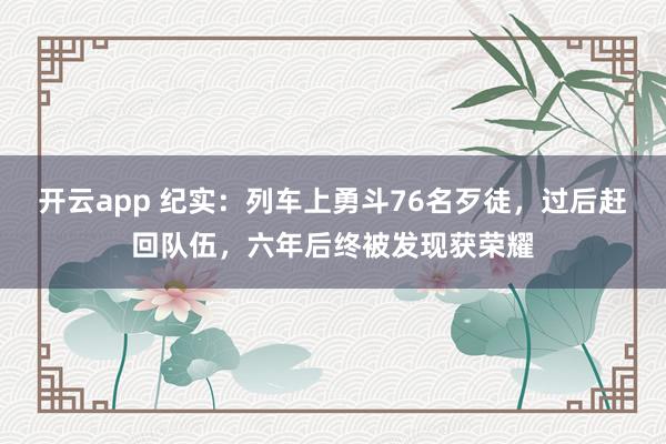 开云app 纪实：列车上勇斗76名歹徒，过后赶回队伍，六年后终被发现获荣耀