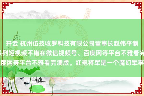 开云 杭州伍技收罗科技有限公司董事长赵伟平制作出品的“红袍将军”系列短视频不错在微信视频号、百度网等平台不雅看完满版。红袍将军是一个魔幻军事系列IP