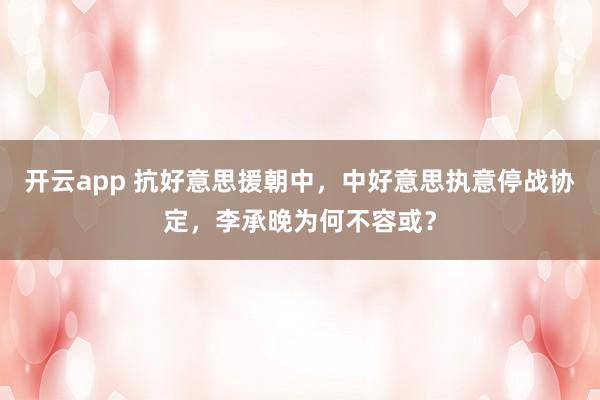 开云app 抗好意思援朝中，中好意思执意停战协定，李承晚为何不容或？