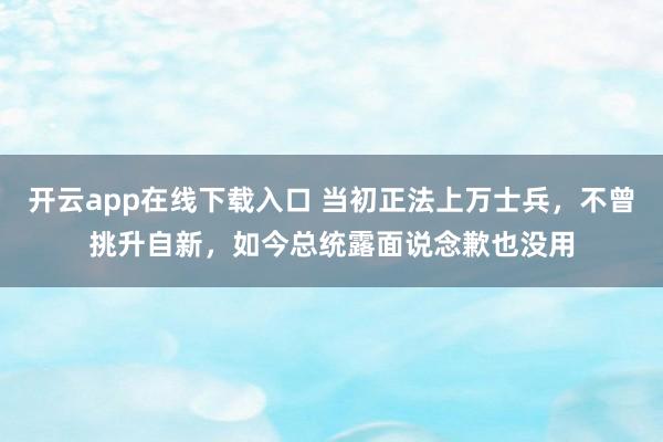 开云app在线下载入口 当初正法上万士兵，不曾挑升自新，如今总统露面说念歉也没用