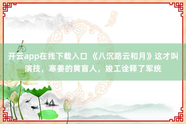开云app在线下载入口 《八沉路云和月》这才叫演技，寒姜的黄盲人，竣工诠释了军统