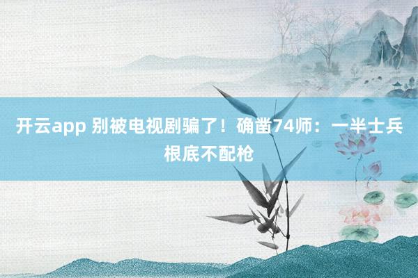 开云app 别被电视剧骗了！确凿74师：一半士兵根底不配枪