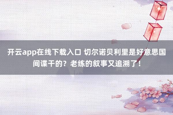 开云app在线下载入口 切尔诺贝利里是好意思国间谍干的？老练的叙事又追溯了！