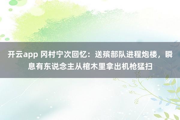 开云app 冈村宁次回忆：送殡部队进程炮楼，瞬息有东说念主从棺木里拿出机枪猛扫