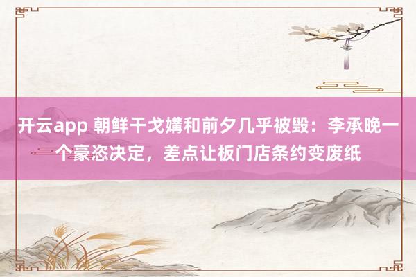 开云app 朝鲜干戈媾和前夕几乎被毁：李承晚一个豪恣决定，差点让板门店条约变废纸