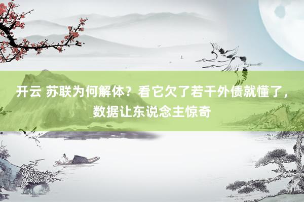 开云 苏联为何解体？看它欠了若干外债就懂了，数据让东说念主惊奇