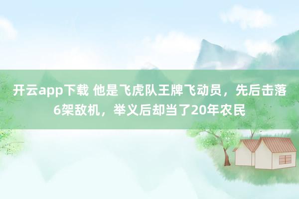开云app下载 他是飞虎队王牌飞动员，先后击落6架敌机，举义后却当了20年农民