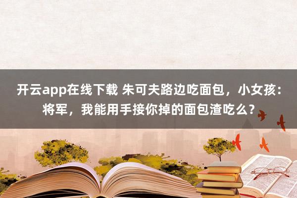 开云app在线下载 朱可夫路边吃面包，小女孩：将军，我能用手接你掉的面包渣吃么？