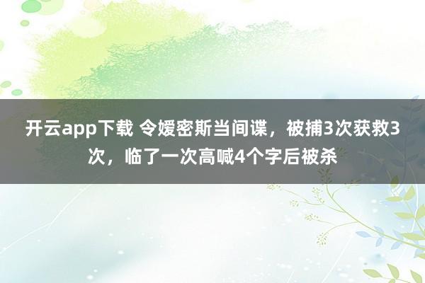 开云app下载 令嫒密斯当间谍，被捕3次获救3次，临了一次高喊4个字后被杀