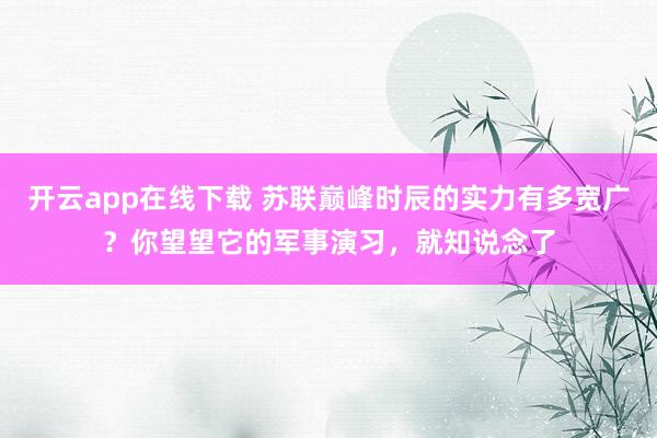 开云app在线下载 苏联巅峰时辰的实力有多宽广？你望望它的军事演习，就知说念了