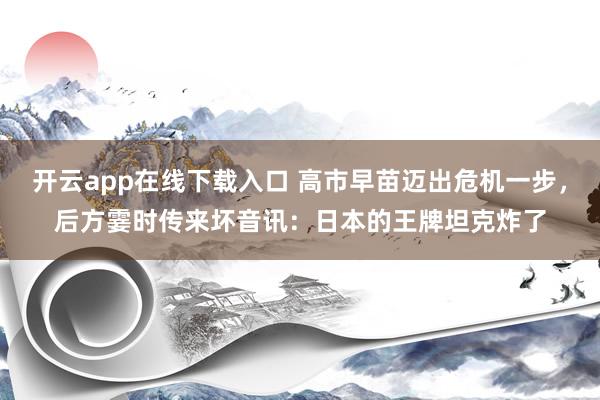 开云app在线下载入口 高市早苗迈出危机一步，后方霎时传来坏音讯：日本的王牌坦克炸了