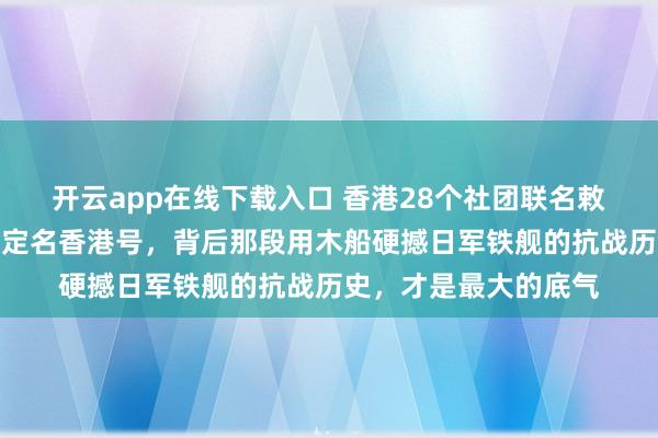 开云app在线下载入口 香港28个社团联名敕令，申请将新建航母定名香港号，背后那段用木船硬撼日军铁舰的抗战历史，才是最大的底气